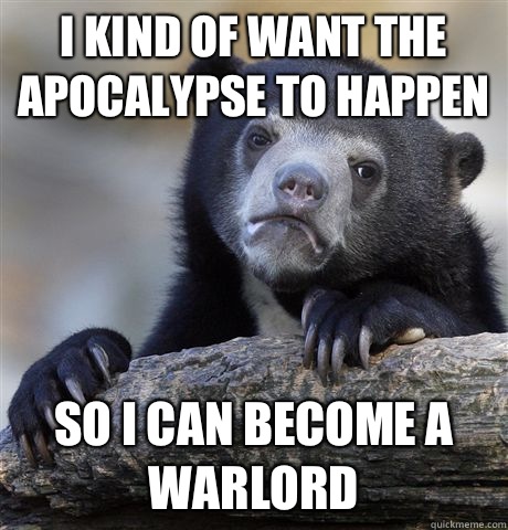 I kind of want the apocalypse to happen So I can become a warlord - I kind of want the apocalypse to happen So I can become a warlord  Confession Bear