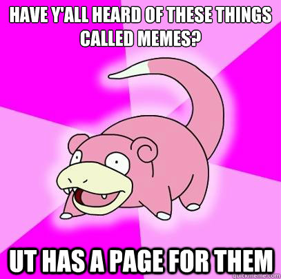 have y'all heard of these things called memes? UT has a page for them  Slowpoke