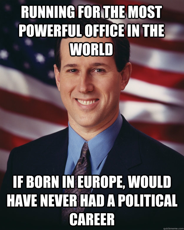 Running for the most powerful office in the world if born in europe, WOULD HAVE NEVER HAD A POLITICAL CAREER - Running for the most powerful office in the world if born in europe, WOULD HAVE NEVER HAD A POLITICAL CAREER  Rick Santorum