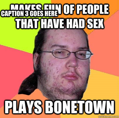 MAkes fun of people that have had sex plays bonetown Caption 3 goes here - MAkes fun of people that have had sex plays bonetown Caption 3 goes here  Butthurt Dweller