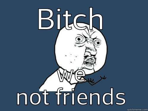 when someone thinks your friends - BITCH WE NOT FRIENDS Y U No