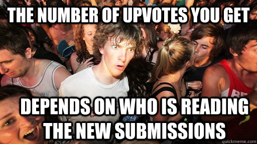 the number of upvotes you get depends on who is reading the new submissions  Sudden Clarity Clarence