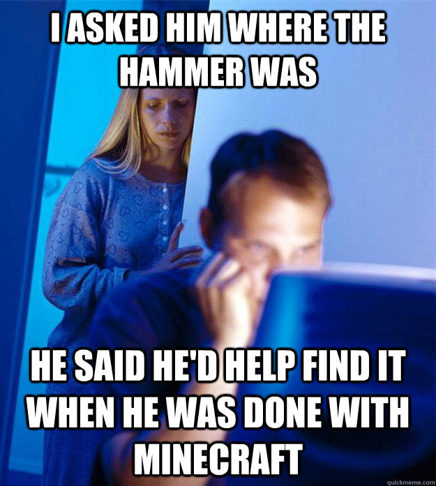 I asked him where the hammer was He said he'd help find it when he was done with minecraft - I asked him where the hammer was He said he'd help find it when he was done with minecraft  Redditors Wife