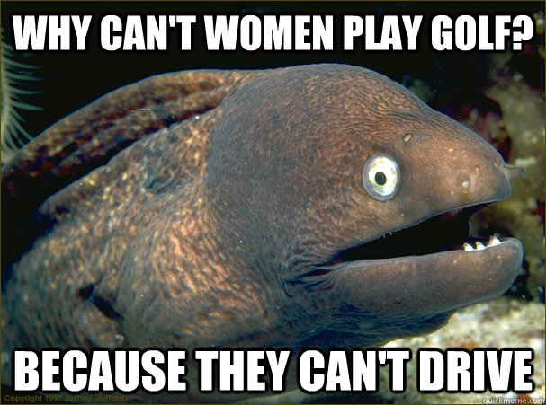 Why can't women play golf? Because they can't drive  Bad Joke Eel