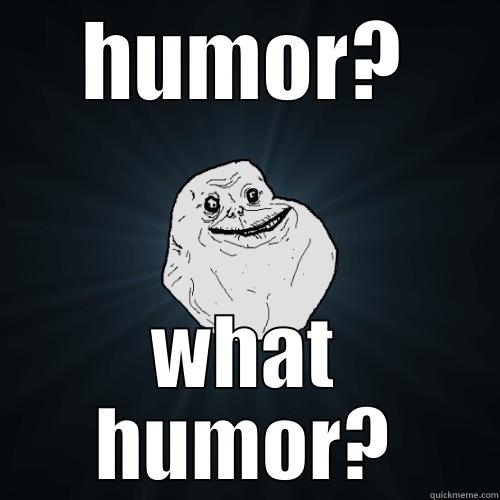 HUMOR? WHAT HUMOR? Forever Alone