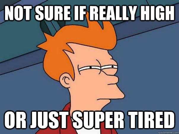 Not sure if really high Or just super tired  Futurama Fry