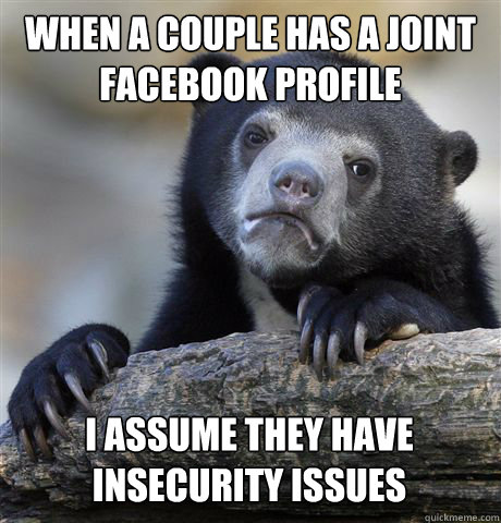 WHEN A COUPLE HAS A JOINT FACEBOOK PROFILE I ASSUME THEY HAVE INSECURITY ISSUES - WHEN A COUPLE HAS A JOINT FACEBOOK PROFILE I ASSUME THEY HAVE INSECURITY ISSUES  Confession Bear