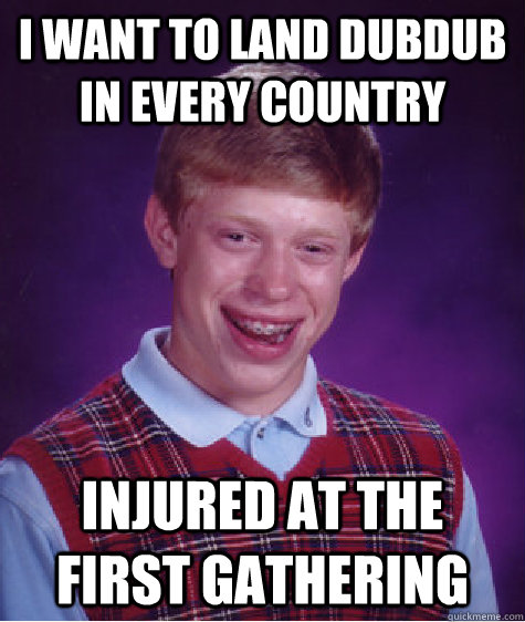 i want to land dubdub in every country injured at the first gathering   Bad Luck Brian