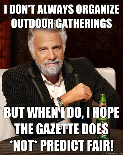 I don't always organize outdoor gatherings but when I do, I hope the Gazette does *NOT* predict fair!  The Most Interesting Man In The World