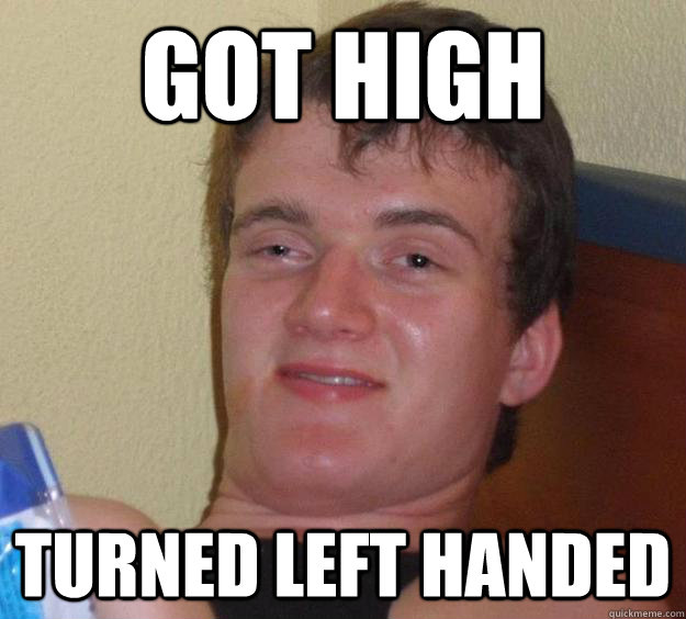 Got high turned left handed  10 Guy