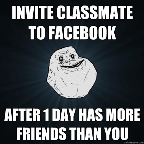 invite classmate to facebook after 1 day has more friends than you  Forever Alone