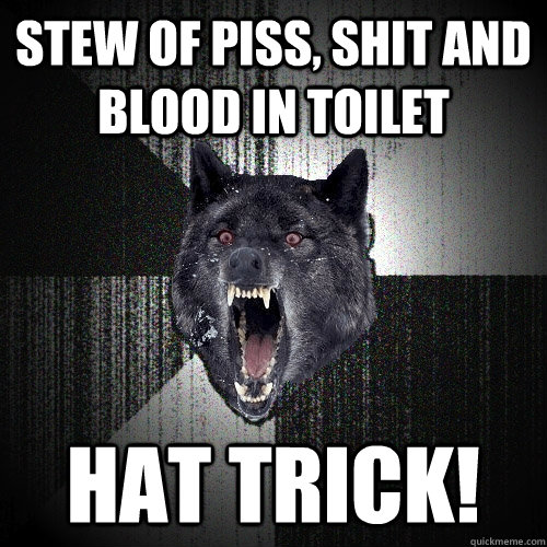 stew of piss, shit and blood in toilet hat trick!  Insanity Wolf