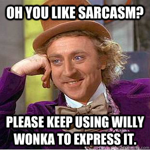 Oh you like sarcasm? Please keep using Willy Wonka to express it.  Condescending Wonka