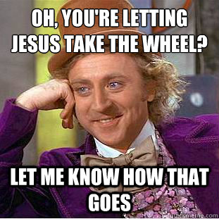 oh, you're letting jesus take the wheel? let me know how that goes  Condescending Wonka