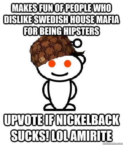 Makes fun of people who dislike Swedish House Mafia for being hipsters UPVOTE IF NICKELBACK SUCKS! LOL AMIRITE  Scumbag Redditor