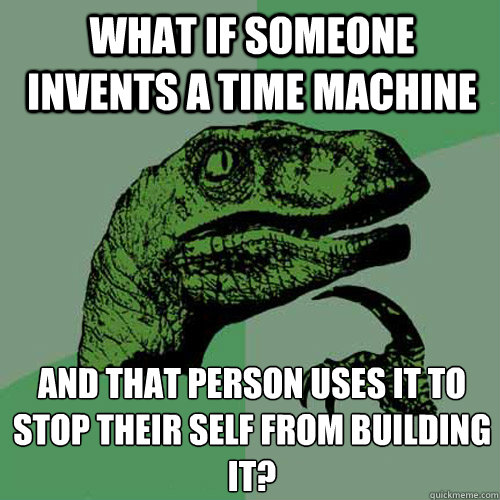 What if someone invents a time machine And that person uses it to stop their self from building it?
 - What if someone invents a time machine And that person uses it to stop their self from building it?
  Philosoraptor