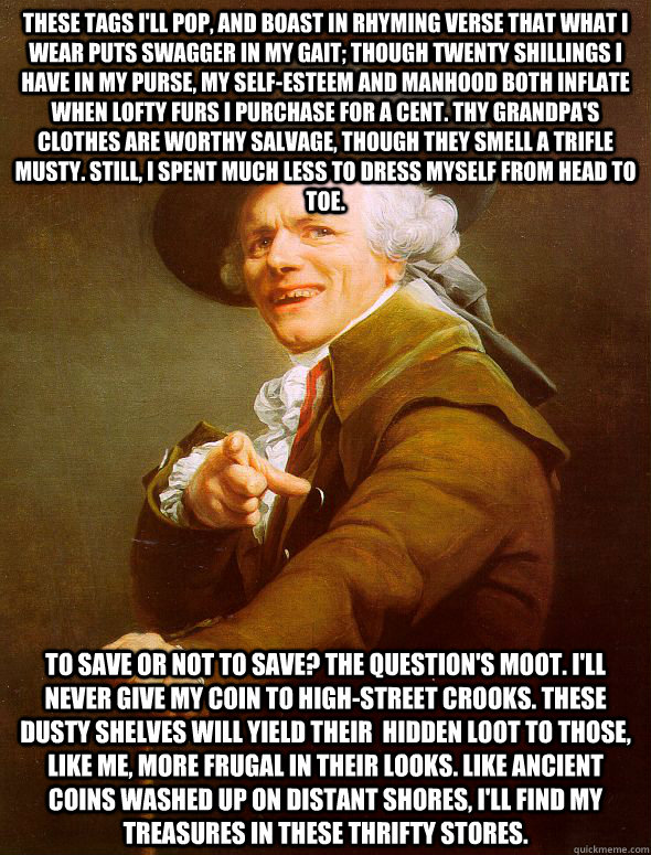 These tags I'll pop, and boast in rhyming verse that what I wear puts swagger in my gait; though twenty shillings I have in my purse, my self-esteem and manhood both inflate when lofty furs i purchase for a cent. thy grandpa's clothes are worthy salvage,   Joseph Ducreux