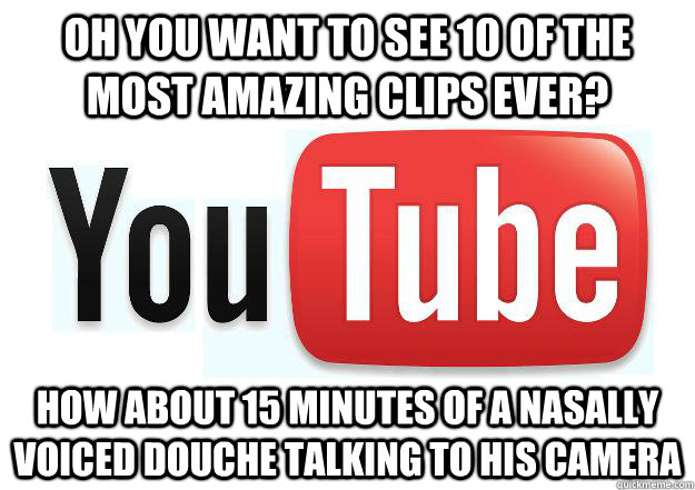 oh you want to see 10 of the most amazing clips ever? how about 15 minutes of a nasally voiced douche talking to his camera  Scumbag Youtube