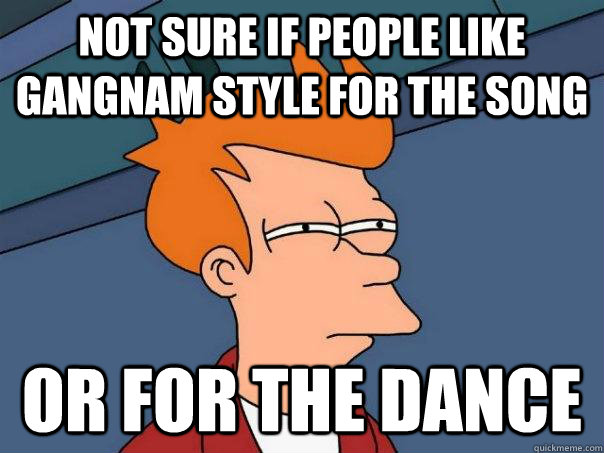 Not sure if people like gangnam style for the song Or for the dance - Not sure if people like gangnam style for the song Or for the dance  Futurama Fry