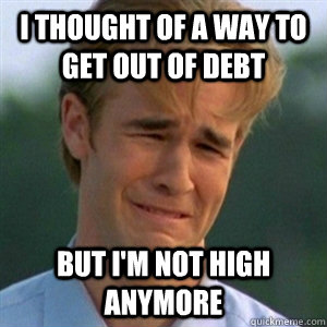 i thought of a way to get out of debt but I'm not high anymore  