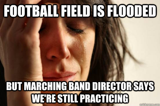 Football field is flooded but marching band director says we're still practicing - Football field is flooded but marching band director says we're still practicing  First World Problems