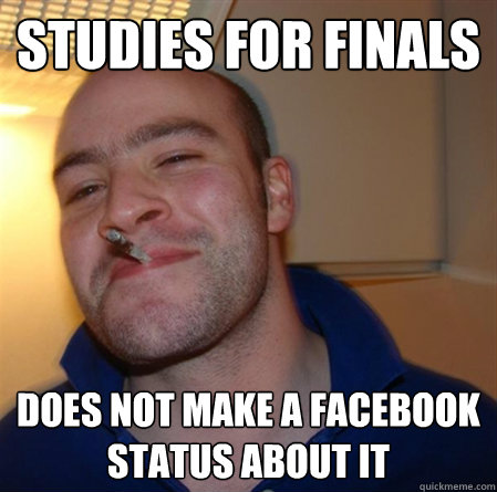 Studies for finals Does not make a Facebook status about it  - Studies for finals Does not make a Facebook status about it   GOOD GUY GREG 2