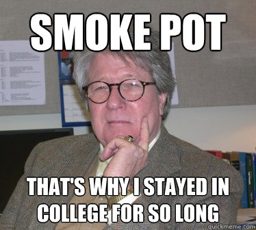 smoke pot that's why I stayed in college for so long  Humanities Professor