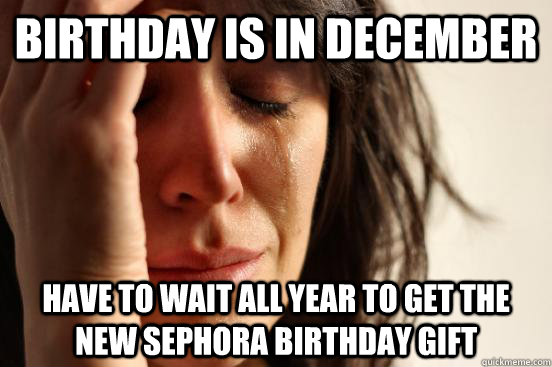 Birthday is in December Have to wait all year to get the new Sephora birthday gift  First World Problems