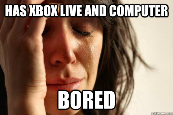 has xbox live and computer bored  First World Problems