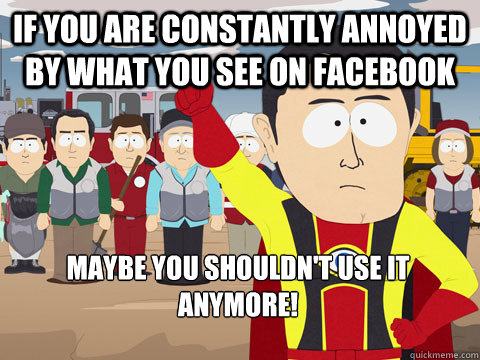 If you are constantly annoyed by what you see on Facebook Maybe you shouldn't use it anymore!  Captain Hindsight