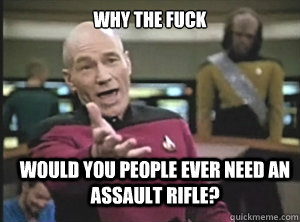 why the fuck would you people ever need an assault rifle? - why the fuck would you people ever need an assault rifle?  Annoyed Picard