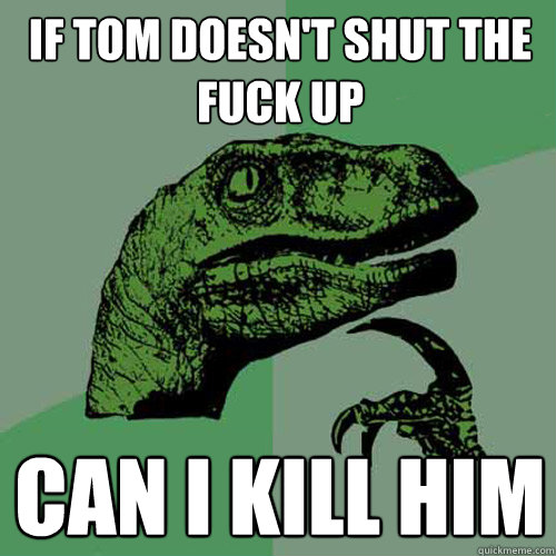 If Tom doesn't shut the fuck up can i kill him - If Tom doesn't shut the fuck up can i kill him  Philosoraptor