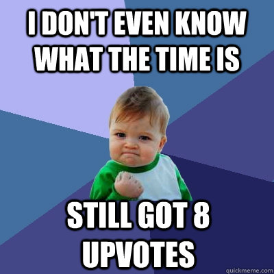 i don't even know what the time is still got 8 upvotes - i don't even know what the time is still got 8 upvotes  Success Kid