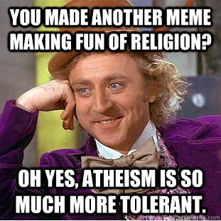 You made another meme making fun of religion? Oh yes, atheism is so much more tolerant.  Condescending Wonka