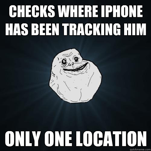 Checks where iphone has been tracking him only one location  Forever Alone