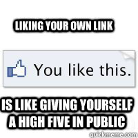 Liking your own link Is like giving yourself a high five in public  liking your own status