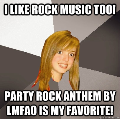 I like rock music too! Party rock anthem by LMFAO is my favorite!  Musically Oblivious 8th Grader