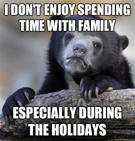 I don't enjoy spending time with family Especially during the holidays - I don't enjoy spending time with family Especially during the holidays  Confession Bear