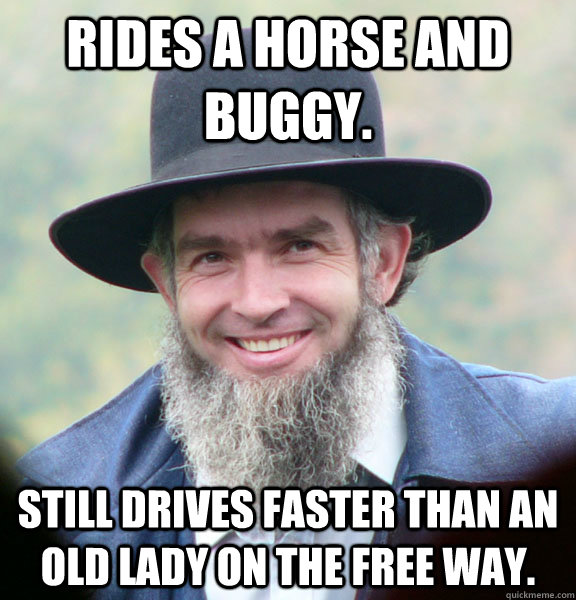 Rides a horse and buggy. still drives faster than an old lady on the free way.   Good Guy Amish