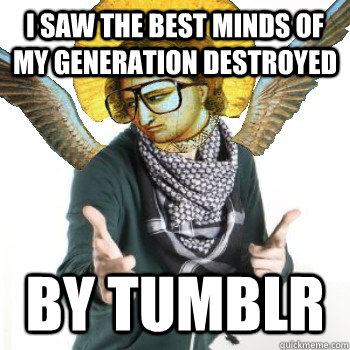 I saw the best minds of my generation destroyed by tumblr  