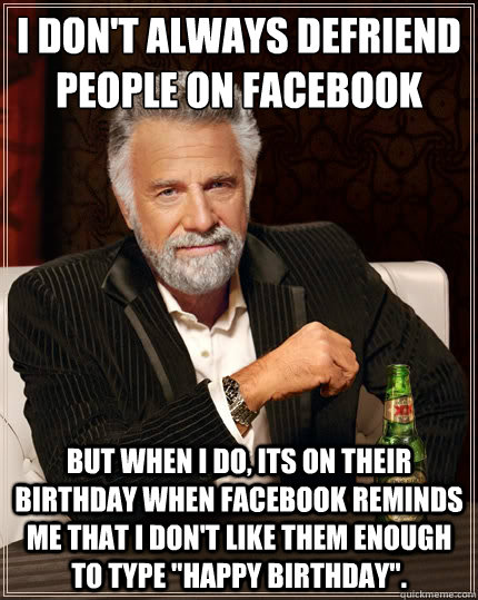 I don't always defriend people on Facebook But when I do, its on their birthday when Facebook reminds me that I don't like them enough to type 