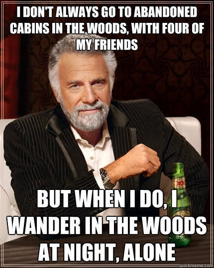 I don't always go to abandoned cabins in the woods, with four of my friends But when I do, I wander in the woods at night, alone - I don't always go to abandoned cabins in the woods, with four of my friends But when I do, I wander in the woods at night, alone  The Most Interesting Man In The World