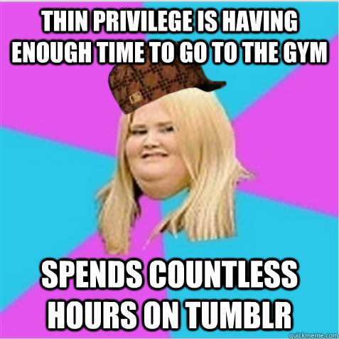 Thin privilege is having enough time to go to the gym spends countless hours on tumblr  scumbag fat girl
