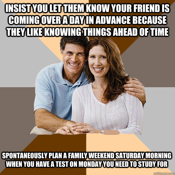 insist you let them know your friend is coming over a day in advance because they like knowing things ahead of time spontaneously plan a family weekend saturday morning when you have a test on monday you need to study for  Scumbag Parents