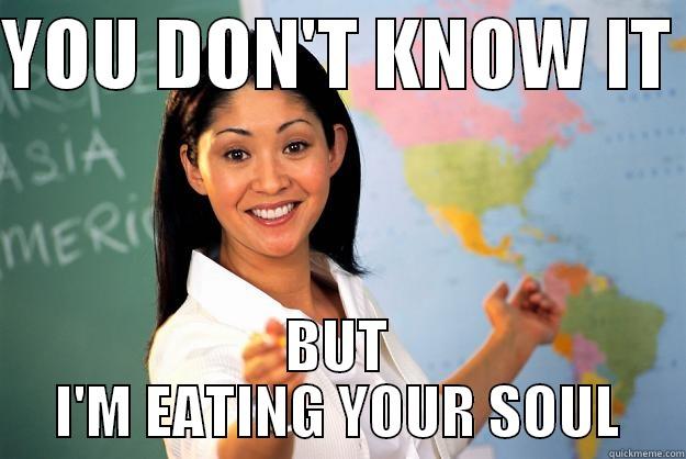 YOU DON'T KNOW IT  BUT I'M EATING YOUR SOUL Unhelpful High School Teacher