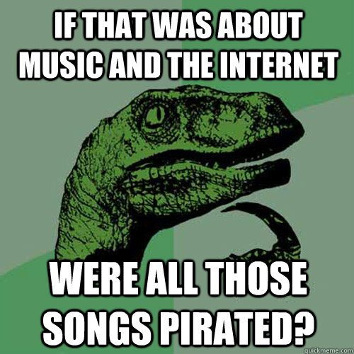 If that was about music and the internet were all those songs pirated?  Philosoraptor