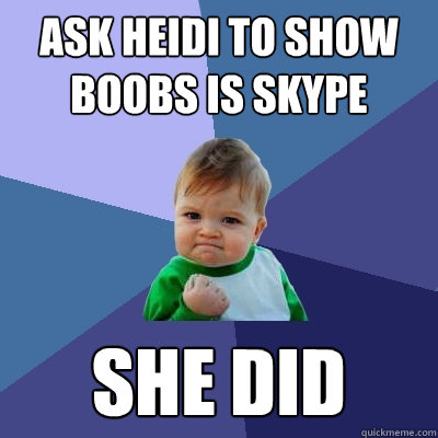 Ask heidi to show boobs is skype She did  Success Kid