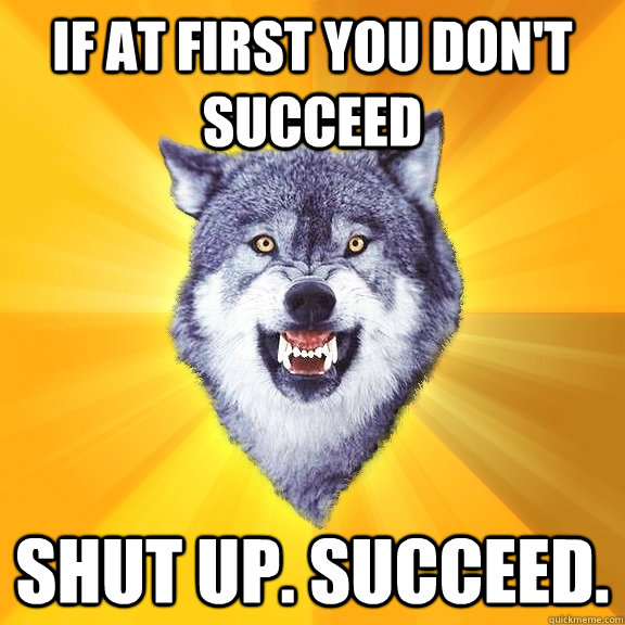 If at first you don't succeed Shut up. Succeed.  - If at first you don't succeed Shut up. Succeed.   Courage Wolf