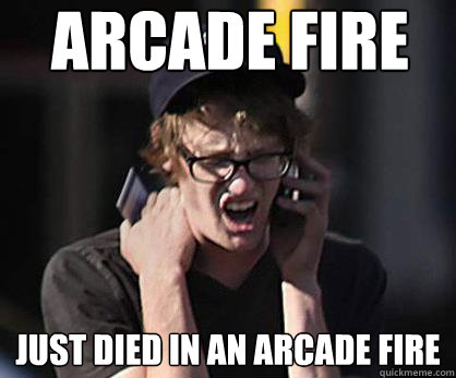 Arcade Fire Just died in an arcade fire  Sad Hipster