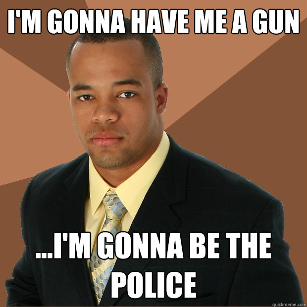 I'm gonna have me a gun ...I'm gonna be the police - I'm gonna have me a gun ...I'm gonna be the police  Successful Black Man